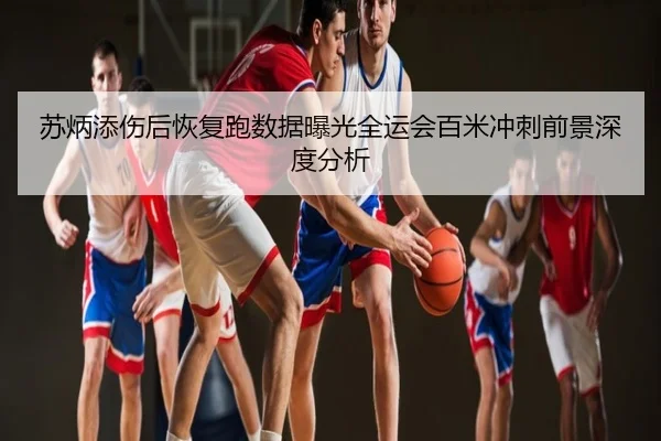 苏炳添伤后恢复跑数据曝光全运会百米冲刺前景深度分析