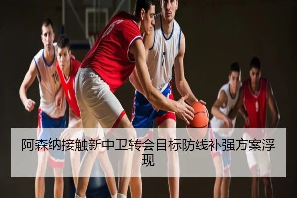 阿森纳接触新中卫转会目标防线补强方案浮现