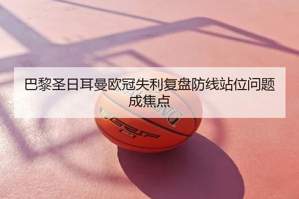巴黎圣日耳曼欧冠失利复盘防线站位问题成焦点