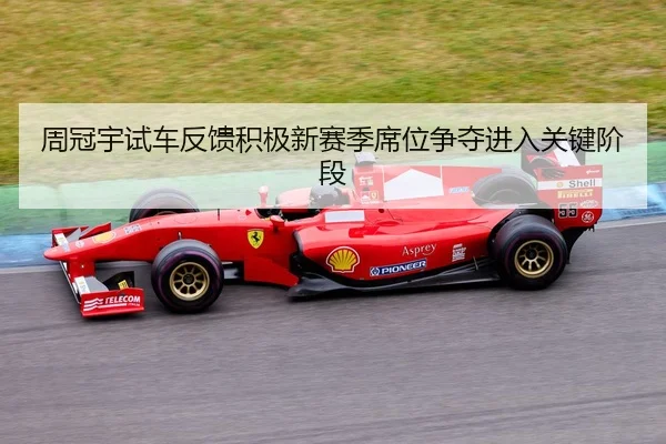周冠宇试车反馈积极新赛季席位争夺进入关键阶段