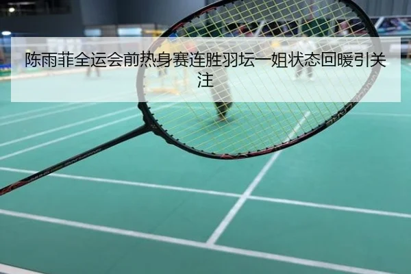 陈雨菲全运会前热身赛连胜羽坛一姐状态回暖引关注